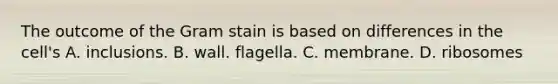 The outcome of the Gram stain is based on differences in the cell's A. inclusions. B. wall. flagella. C. membrane. D. ribosomes