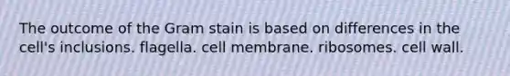 The outcome of the Gram stain is based on differences in the cell's inclusions. flagella. cell membrane. ribosomes. cell wall.