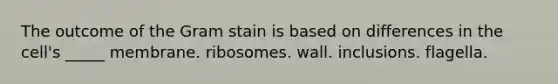 The outcome of the Gram stain is based on differences in the cell's _____ membrane. ribosomes. wall. inclusions. flagella.