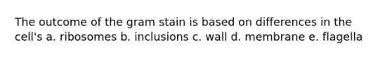 The outcome of the gram stain is based on differences in the cell's a. ribosomes b. inclusions c. wall d. membrane e. flagella
