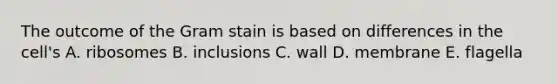 The outcome of the Gram stain is based on differences in the cell's A. ribosomes B. inclusions C. wall D. membrane E. flagella