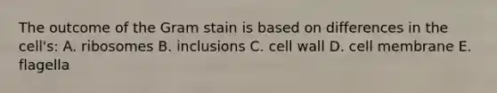 The outcome of the Gram stain is based on differences in the cell's: A. ribosomes B. inclusions C. cell wall D. cell membrane E. flagella