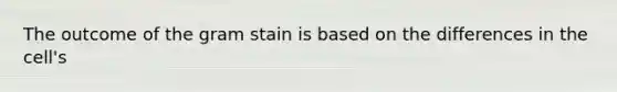 The outcome of the gram stain is based on the differences in the cell's