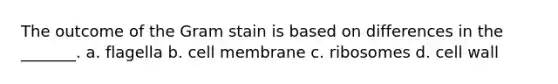 The outcome of the Gram stain is based on differences in the _______. a. flagella b. cell membrane c. ribosomes d. cell wall