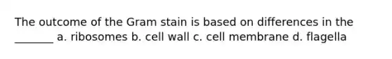 The outcome of the Gram stain is based on differences in the _______ a. ribosomes b. cell wall c. cell membrane d. flagella