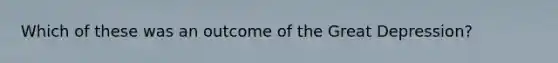 Which of these was an outcome of the Great Depression?