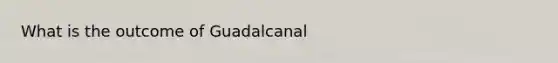 What is the outcome of Guadalcanal