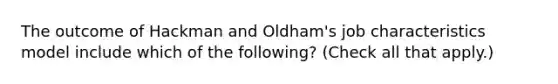 The outcome of Hackman and Oldham's job characteristics model include which of the following? (Check all that apply.)