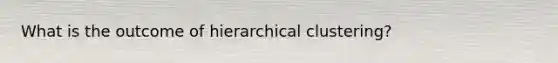 What is the outcome of hierarchical clustering?