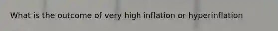 What is the outcome of very high inflation or hyperinflation