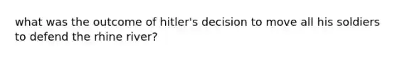 what was the outcome of hitler's decision to move all his soldiers to defend the rhine river?