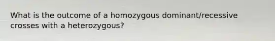 What is the outcome of a homozygous dominant/recessive crosses with a heterozygous?