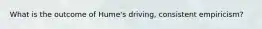 What is the outcome of Hume's driving, consistent empiricism?