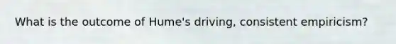 What is the outcome of Hume's driving, consistent empiricism?