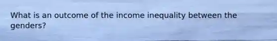 What is an outcome of the income inequality between the genders?