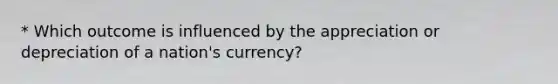 * Which outcome is influenced by the appreciation or depreciation of a nation's currency?