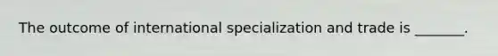 The outcome of international specialization and trade is _______.