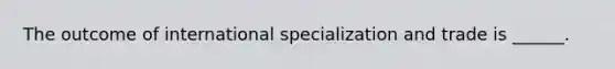 The outcome of international specialization and trade is ______.