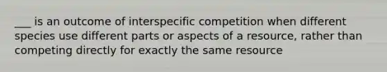 ___ is an outcome of interspecific competition when different species use different parts or aspects of a resource, rather than competing directly for exactly the same resource