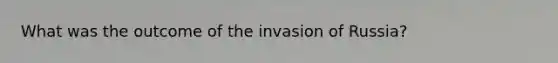 What was the outcome of the invasion of Russia?