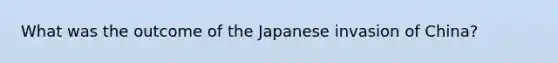 What was the outcome of the Japanese invasion of China?