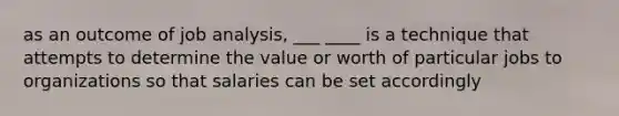 as an outcome of job analysis, ___ ____ is a technique that attempts to determine the value or worth of particular jobs to organizations so that salaries can be set accordingly