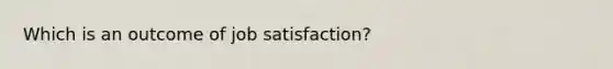 Which is an outcome of job satisfaction?