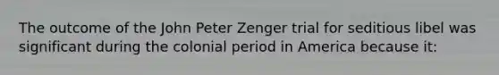 The outcome of the John Peter Zenger trial for seditious libel was significant during the colonial period in America because it: