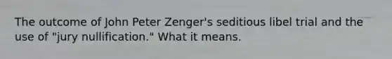 The outcome of John Peter Zenger's seditious libel trial and the use of "jury nullification." What it means.