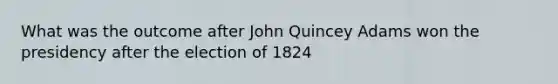 What was the outcome after John Quincey Adams won the presidency after the election of 1824