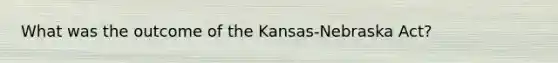 What was the outcome of the Kansas-Nebraska Act?