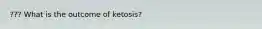 ??? What is the outcome of ketosis?