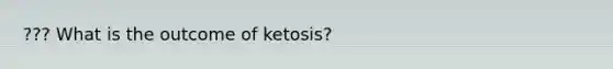 ??? What is the outcome of ketosis?