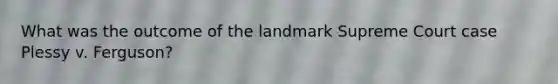 What was the outcome of the landmark Supreme Court case Plessy v. Ferguson?