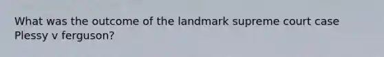 What was the outcome of the landmark supreme court case Plessy v ferguson?
