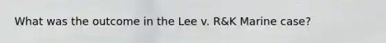 What was the outcome in the Lee v. R&K Marine case?