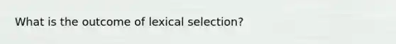 What is the outcome of lexical selection?