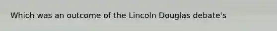 Which was an outcome of the Lincoln Douglas debate's