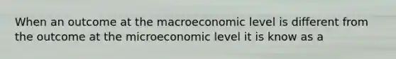 When an outcome at the macroeconomic level is different from the outcome at the microeconomic level it is know as a