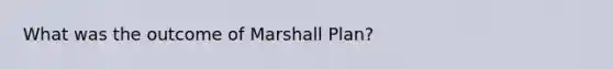 What was the outcome of Marshall Plan?