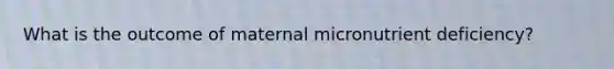 What is the outcome of maternal micronutrient deficiency?