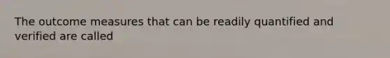 The outcome measures that can be readily quantified and verified are called