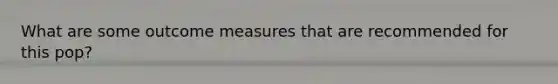 What are some outcome measures that are recommended for this pop?