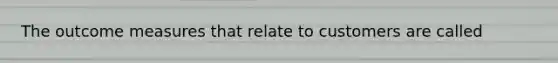 The outcome measures that relate to customers are called
