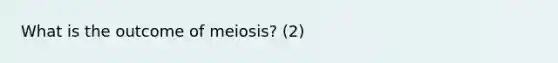 What is the outcome of meiosis? (2)