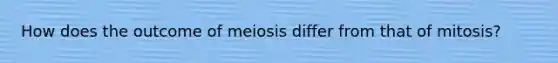 How does the outcome of meiosis differ from that of mitosis?