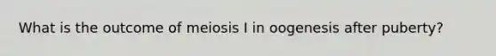 What is the outcome of meiosis I in oogenesis after puberty?