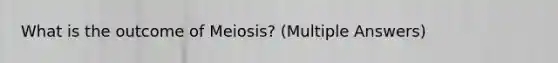 What is the outcome of Meiosis? (Multiple Answers)