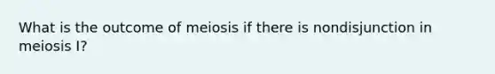 What is the outcome of meiosis if there is nondisjunction in meiosis I?