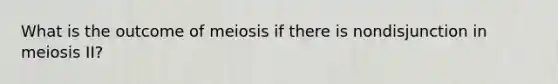 What is the outcome of meiosis if there is nondisjunction in meiosis II?